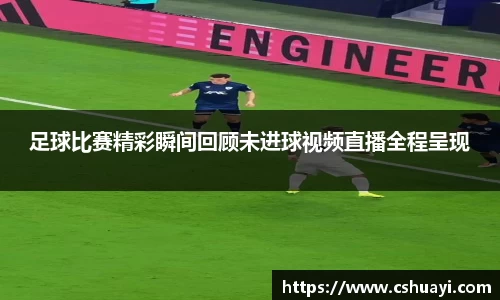 足球比赛精彩瞬间回顾未进球视频直播全程呈现